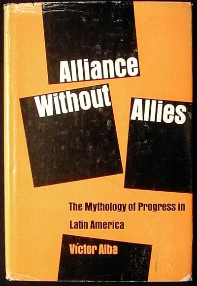 Item #000442 Alliance Without Allies: The Mythology of Progress in Latin America. Victor Alba.