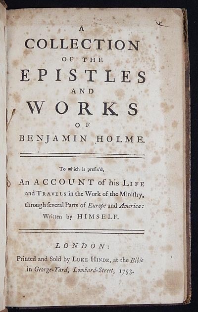 Item #003525 A Collection of the Epistles and Works of Benjamin Holme; To which is prefix'd, An Account of his Life and Travels in the Work of the Ministry, through several Parts of Europe and America: written by himself. Benjamin Holme.