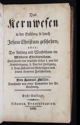 Das Kernwesen in der Erlösung so durch Jesum Christum Geschehen; oder: Der Anfang und Wachsthum im Wahren Christenthum. Enthaltend eine deutliche Lehre 1. von der Rechtfertigung, 2. von der Heiligung, 3. von Zustand des Geheiligten und seinen ferneren Fortschritten; von Samuel Miller durchsucht von einer Committee der Ev. Conferenz