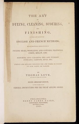 The Art of Dyeing, Cleaning, Scouring, and Finishing, on the most approved English and French Methods; being practical instructions in dyeing silks, woollens, and cottons, feathers, chips, straw, etc., scouring and cleaning bed and window curtains, carpets, rugs, etc., French and English cleaning for any color or fabric of silk, satin, or damask