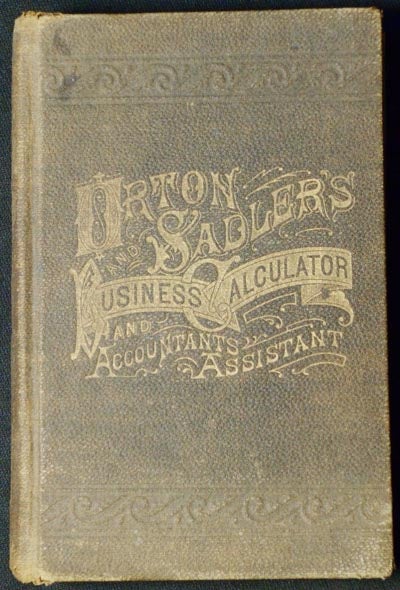 Item #004268 Orton & Sadler's Business Calculator and Accountants Assistant: A Cyclopaedia of the Most Concise and Practical Methods of Business Calculations; Including many valuable labor-saving tables, together with Improved Interest Tables, Decimal System. Hoy D. Orton, W H. Sadler.