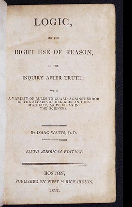 Logic, or The Right Use of Reason, in the Inquiry After Truth: with a variety of rules to guard against error in the affairs of religion and human life, as well as in the sciences
