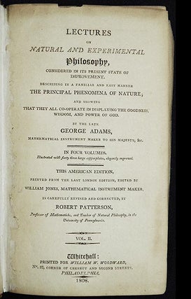 Lectures on Natural and Experimental Philosophy, Considered in its Present State of Improvement; Describing in a familiar and easy manner the Principal Phenomena of Nature; and showing that they all co-operate in displaying the Goodness, Wisdom, and Power of God by the late George Adams, mathematical instrument maker to His Majesty, &c. [vol. 2, only]