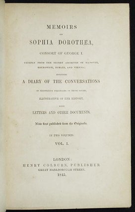 Memoirs of Sophia Dorothea, Consort of George I: Chiefly from the Secret Archives of Hanover, Brunswick, Berlin, and Vienna; including a Diary of the Conversations of Illustrious Personages of those Courts, Illustrative of her history, with letters and other documents
