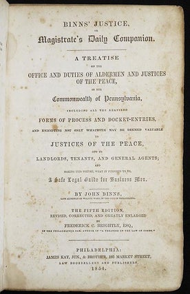 Binns's Justice, or Magistrate's Daily Companion: A Treatise on the Office and Duties of Aldermen and Justices of the Peace, in the Commonwealth of Pennsylvania . . . by John Binns; The Fifth Edition, Revised, Corrected, and Greatly Enlarged by Frederick C. Brightly