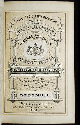 Smull's Legislative Hand Book: Rules and Decisions of the General Assembly of Pennsylvania; Legislative Directory Together with Ueful Political Statistics, List of Post Offices, County Officers, &c. by Wm. P. Smull