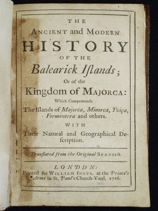 The Ancient and Modern History of the Balearick Islands; Or of the Kingdom of Majorca: Which Comprehends the Islands of Majorca, Minorca, Yviça, Formentera and others; With Their Natural and Geographical Description; Translated from the Original Spanish