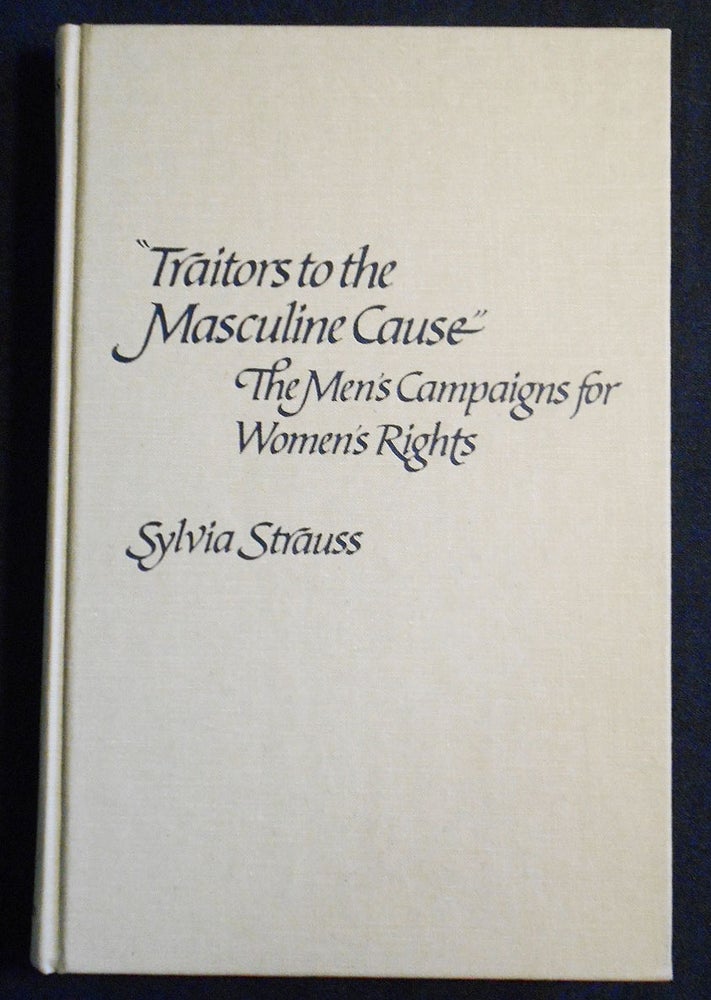 Item #007527 "Traitors to the Masculine Cause": The Men's Campaigns for Women's Rights. Sylvia Strauss.