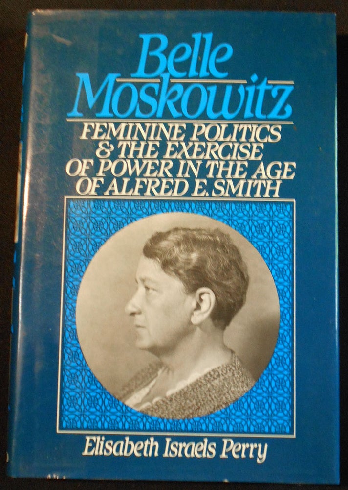 Item #007756 Belle Moskowitz: Feminine Politics and the Exercise of Power in the Age of Alfred E. Smith. Elisabeth Israels Perry.