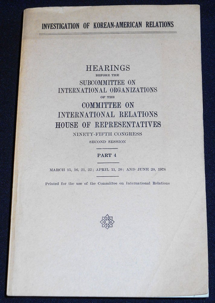Item #007856 Investigation of Korean-American Relations: Hearings before the Subcommittee on International Organizations of the Committee on International Relations House of Representatives -- Part 4 -- March 15, 16, 21, 22; April 11, 20; and June 20, 1978 [95th Congress, 2nd Session]