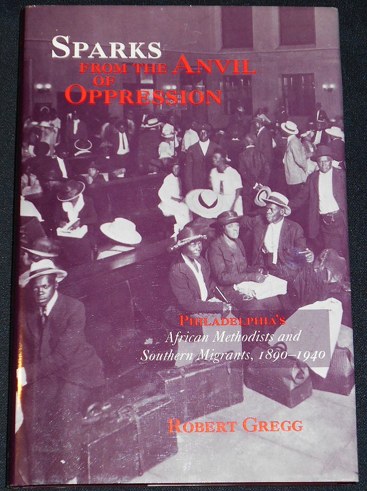 Item #007938 Sparks From the Anvil of Oppression: Philadelphia's African Methodists and Southern Migrants, 1890-1940. Robert Gregg.