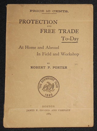 Item #008195 Protection and Free Trade To-Day: At Home and Abroad in Field and Workshop. Robert...