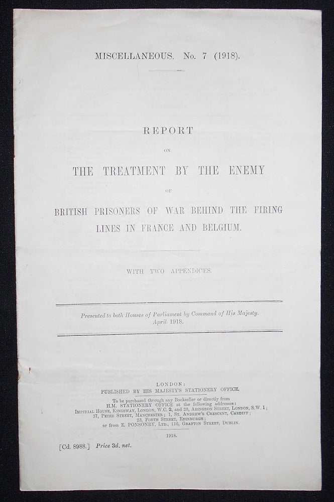 Item #008652 Report on the Treatment by the Enemy of British Prisoners of War Behind the Firing Lines in France and Belgium; with Two Appendices; Presented to both Houses of Parliament by Command of His Majesty, April 1917. Robert Younger Blanesburgh, Baron, Great Britain. Government Committee on, the Enemy of British Prisoners of War.