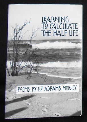 Item #008702 Learning to Calculate the Half Life: Poems by Liz Abrams-Morley. Liz Abrams-Morley
