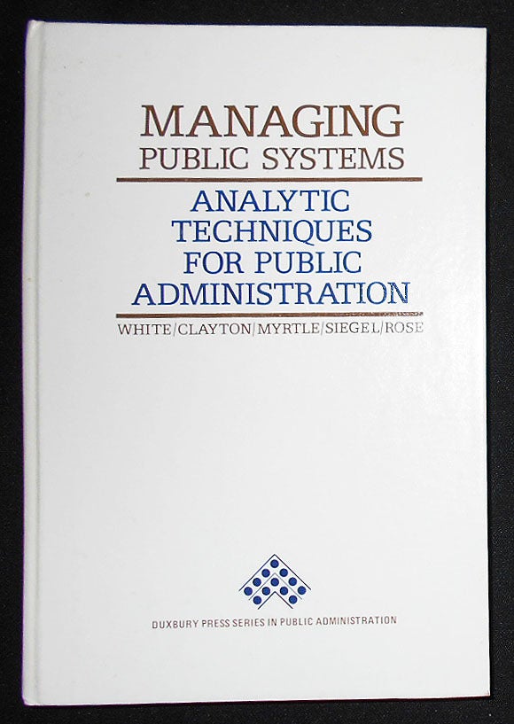 Item #008835 Managing Public Systems: Analytic Techniques for Public Administration. Michael J. White, Ross Clayton, Robert Myrtle, Gilbert Siegel, Aaron Rose.