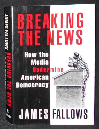 Item #009240 Breaking the News: How the Media Undermine American Democracy. James Fallows