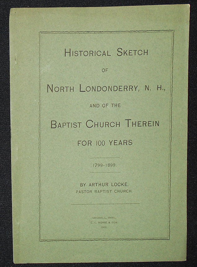 Item #009276 Historical Sketch of North Londonderry, N.H., and of the Baptist Church Therein for 100 Years 1799-1899. Arthur Locke.